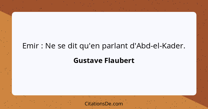 Emir : Ne se dit qu'en parlant d'Abd-el-Kader.... - Gustave Flaubert