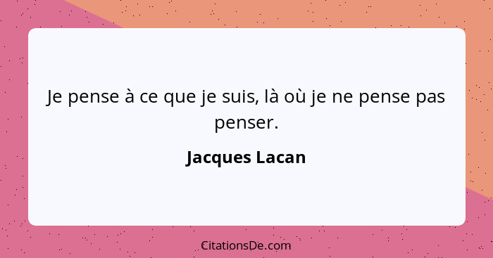 Je pense à ce que je suis, là où je ne pense pas penser.... - Jacques Lacan