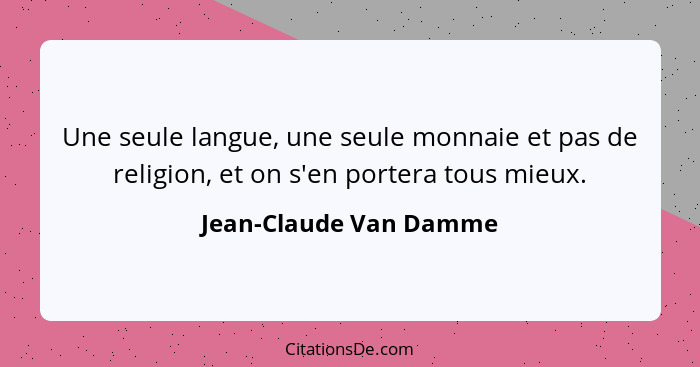 Une seule langue, une seule monnaie et pas de religion, et on s'en portera tous mieux.... - Jean-Claude Van Damme