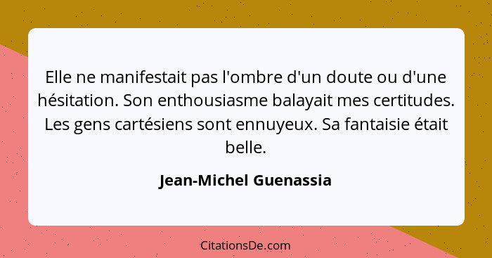 Elle ne manifestait pas l'ombre d'un doute ou d'une hésitation. Son enthousiasme balayait mes certitudes. Les gens cartésiens... - Jean-Michel Guenassia