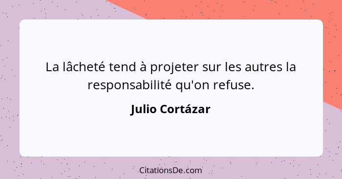 La lâcheté tend à projeter sur les autres la responsabilité qu'on refuse.... - Julio Cortázar