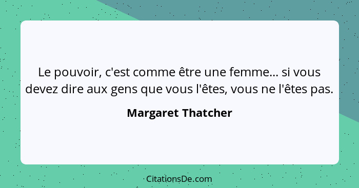 Le pouvoir, c'est comme être une femme... si vous devez dire aux gens que vous l'êtes, vous ne l'êtes pas.... - Margaret Thatcher