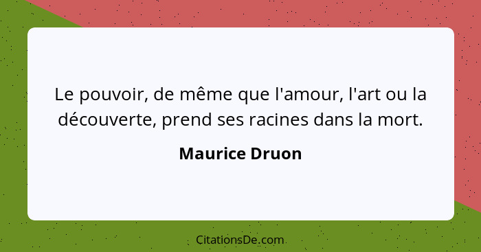 Le pouvoir, de même que l'amour, l'art ou la découverte, prend ses racines dans la mort.... - Maurice Druon