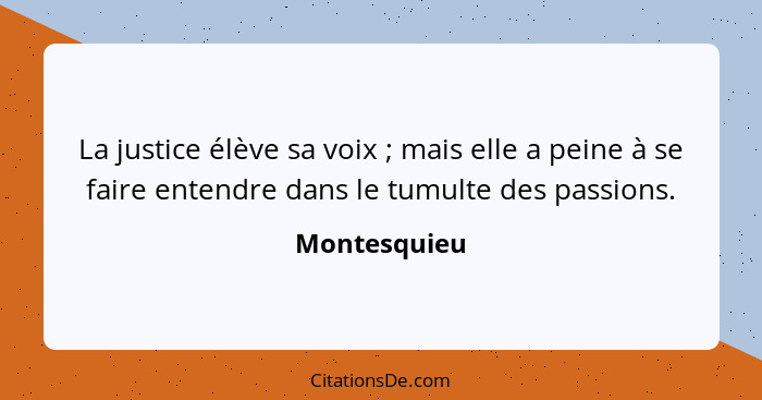 La justice élève sa voix ; mais elle a peine à se faire entendre dans le tumulte des passions.... - Montesquieu