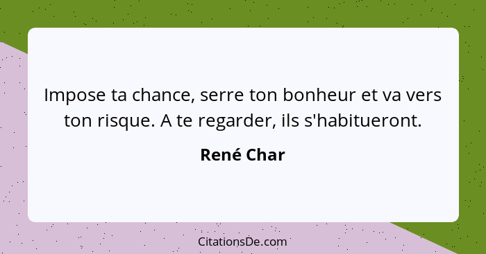 Impose ta chance, serre ton bonheur et va vers ton risque. A te regarder, ils s'habitueront.... - René Char