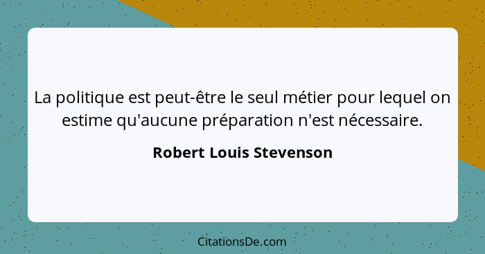 La politique est peut-être le seul métier pour lequel on estime qu'aucune préparation n'est nécessaire.... - Robert Louis Stevenson