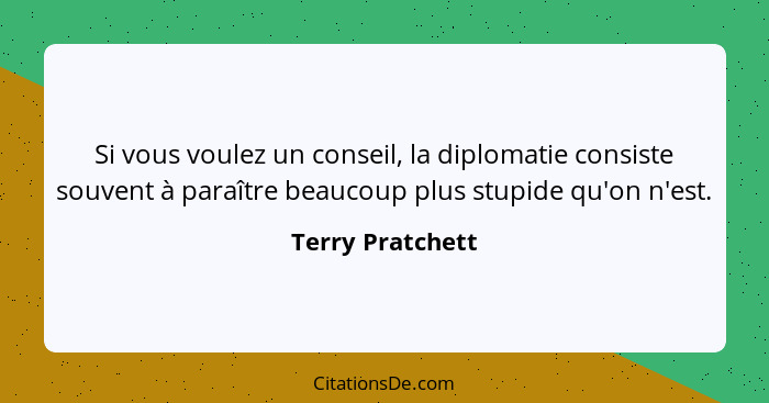 Si vous voulez un conseil, la diplomatie consiste souvent à paraître beaucoup plus stupide qu'on n'est.... - Terry Pratchett