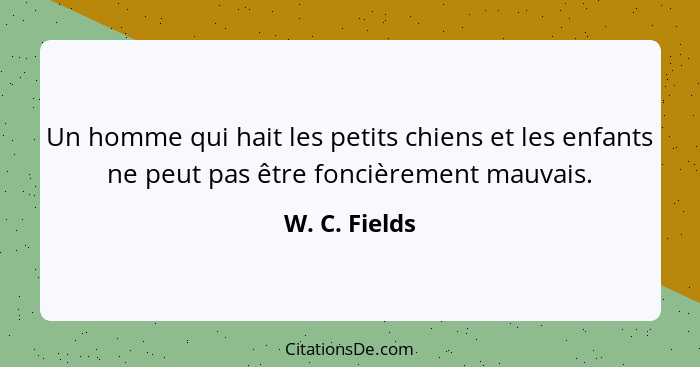 Un homme qui hait les petits chiens et les enfants ne peut pas être foncièrement mauvais.... - W. C. Fields