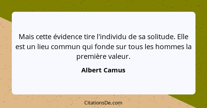 Mais cette évidence tire l'individu de sa solitude. Elle est un lieu commun qui fonde sur tous les hommes la première valeur.... - Albert Camus