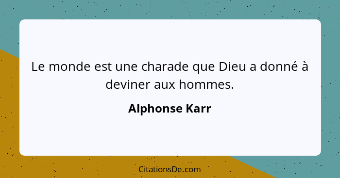 Le monde est une charade que Dieu a donné à deviner aux hommes.... - Alphonse Karr