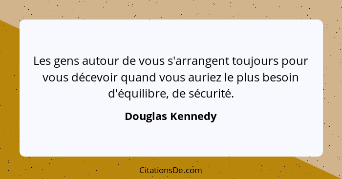Les gens autour de vous s'arrangent toujours pour vous décevoir quand vous auriez le plus besoin d'équilibre, de sécurité.... - Douglas Kennedy