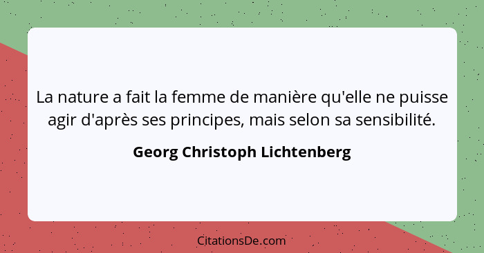 La nature a fait la femme de manière qu'elle ne puisse agir d'après ses principes, mais selon sa sensibilité.... - Georg Christoph Lichtenberg