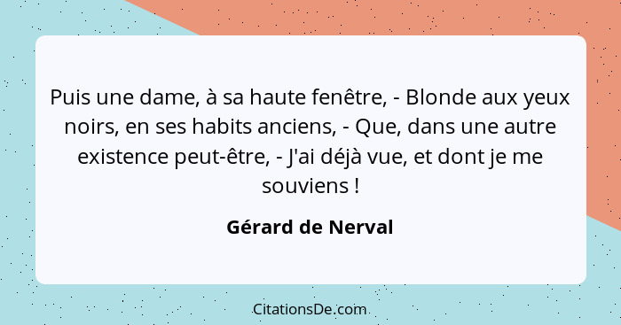 Puis une dame, à sa haute fenêtre, - Blonde aux yeux noirs, en ses habits anciens, - Que, dans une autre existence peut-être, - J'a... - Gérard de Nerval