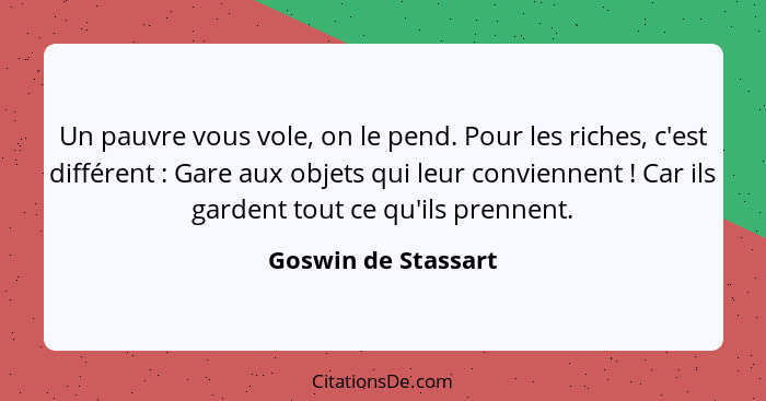 Un pauvre vous vole, on le pend. Pour les riches, c'est différent : Gare aux objets qui leur conviennent ! Car ils gard... - Goswin de Stassart