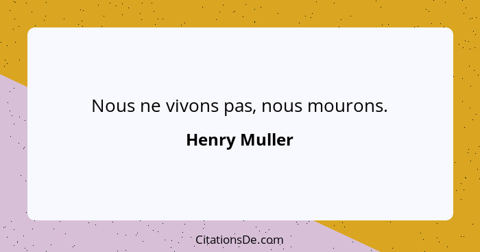 Nous ne vivons pas, nous mourons.... - Henry Muller