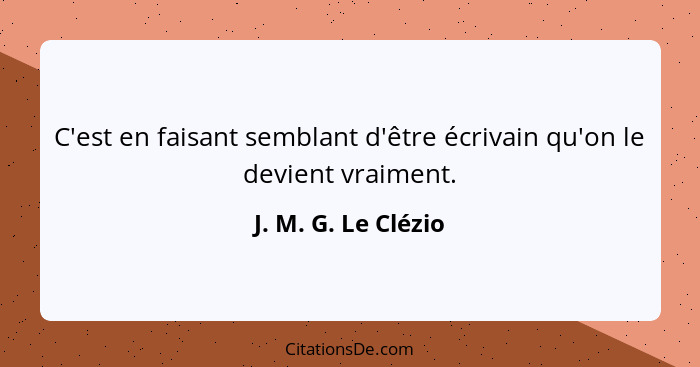 C'est en faisant semblant d'être écrivain qu'on le devient vraiment.... - J. M. G. Le Clézio