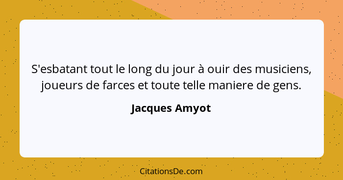 S'esbatant tout le long du jour à ouir des musiciens, joueurs de farces et toute telle maniere de gens.... - Jacques Amyot