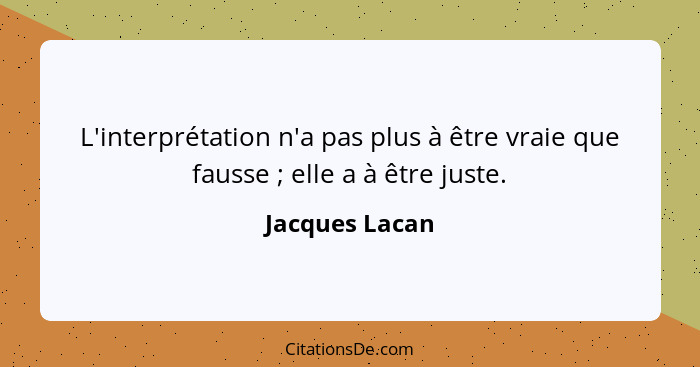 L'interprétation n'a pas plus à être vraie que fausse ; elle a à être juste.... - Jacques Lacan