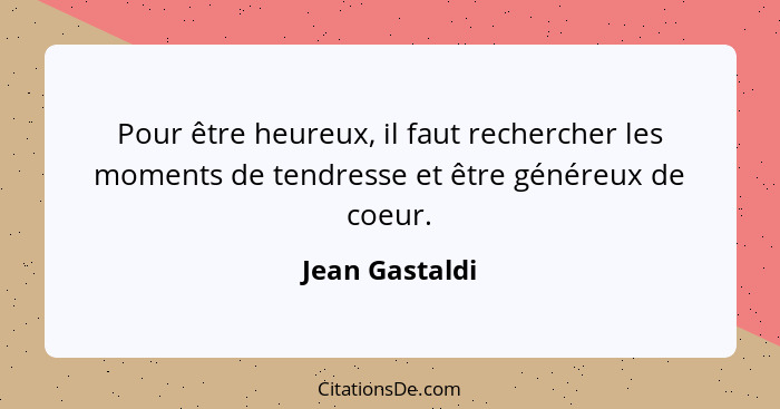 Pour être heureux, il faut rechercher les moments de tendresse et être généreux de coeur.... - Jean Gastaldi