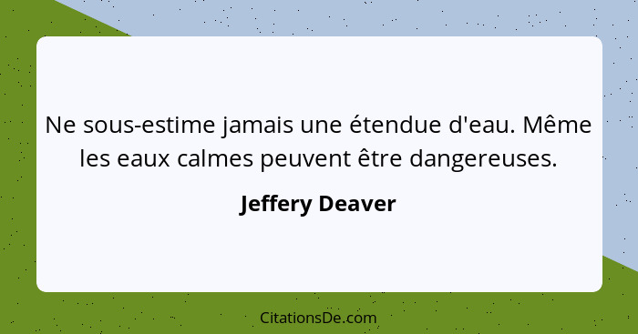Ne sous-estime jamais une étendue d'eau. Même les eaux calmes peuvent être dangereuses.... - Jeffery Deaver