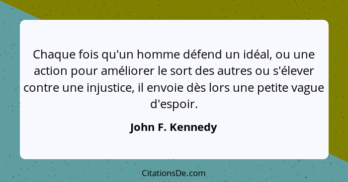 Chaque fois qu'un homme défend un idéal, ou une action pour améliorer le sort des autres ou s'élever contre une injustice, il envoie... - John F. Kennedy