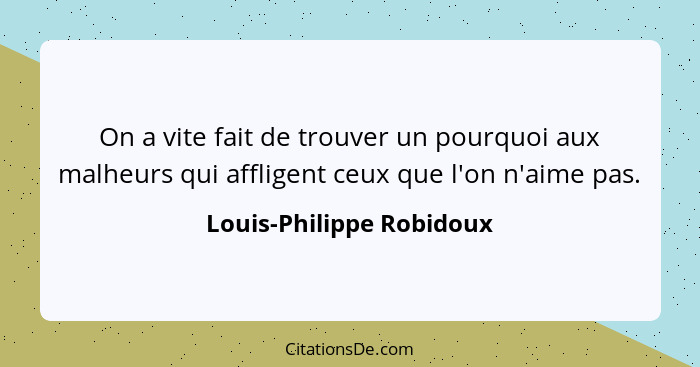 On a vite fait de trouver un pourquoi aux malheurs qui affligent ceux que l'on n'aime pas.... - Louis-Philippe Robidoux