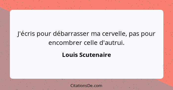 J'écris pour débarrasser ma cervelle, pas pour encombrer celle d'autrui.... - Louis Scutenaire