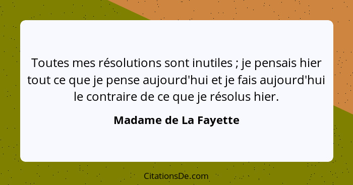 Toutes mes résolutions sont inutiles ; je pensais hier tout ce que je pense aujourd'hui et je fais aujourd'hui le contrair... - Madame de La Fayette