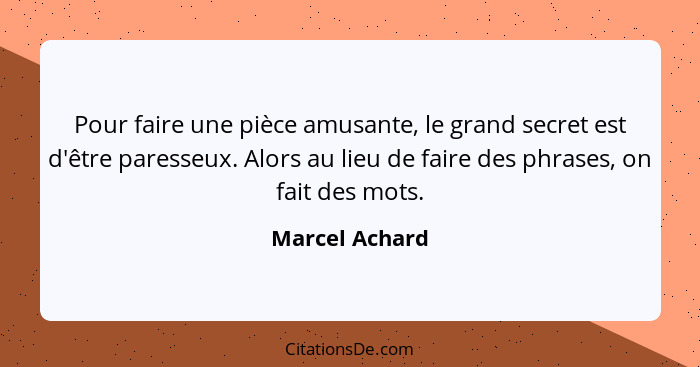 Pour faire une pièce amusante, le grand secret est d'être paresseux. Alors au lieu de faire des phrases, on fait des mots.... - Marcel Achard