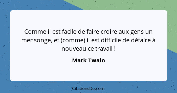 Comme il est facile de faire croire aux gens un mensonge, et (comme) il est difficile de défaire à nouveau ce travail !... - Mark Twain