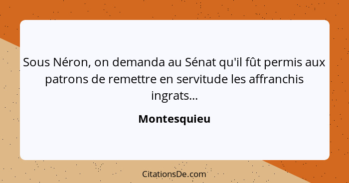 Sous Néron, on demanda au Sénat qu'il fût permis aux patrons de remettre en servitude les affranchis ingrats...... - Montesquieu