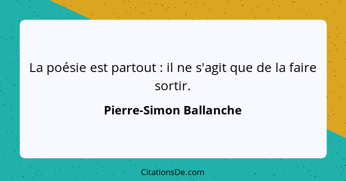 La poésie est partout : il ne s'agit que de la faire sortir.... - Pierre-Simon Ballanche