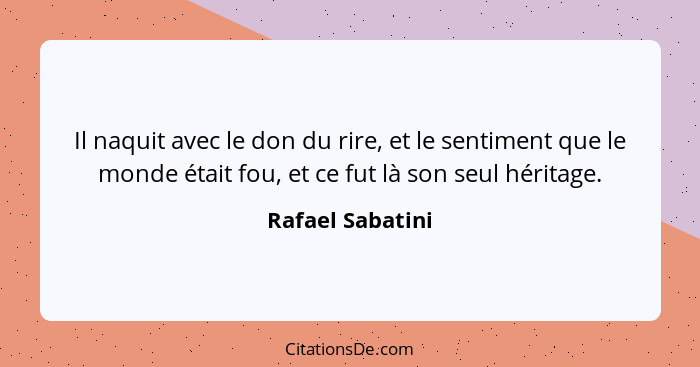 Il naquit avec le don du rire, et le sentiment que le monde était fou, et ce fut là son seul héritage.... - Rafael Sabatini