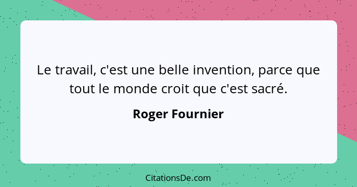 Le travail, c'est une belle invention, parce que tout le monde croit que c'est sacré.... - Roger Fournier