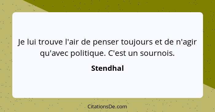 Je lui trouve l'air de penser toujours et de n'agir qu'avec politique. C'est un sournois.... - Stendhal