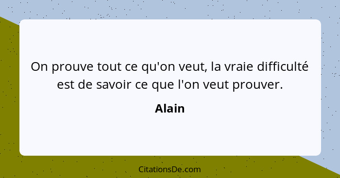 On prouve tout ce qu'on veut, la vraie difficulté est de savoir ce que l'on veut prouver.... - Alain