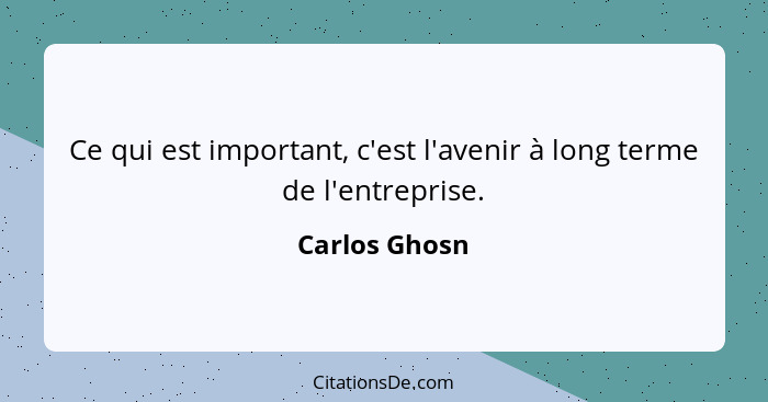 Ce qui est important, c'est l'avenir à long terme de l'entreprise.... - Carlos Ghosn