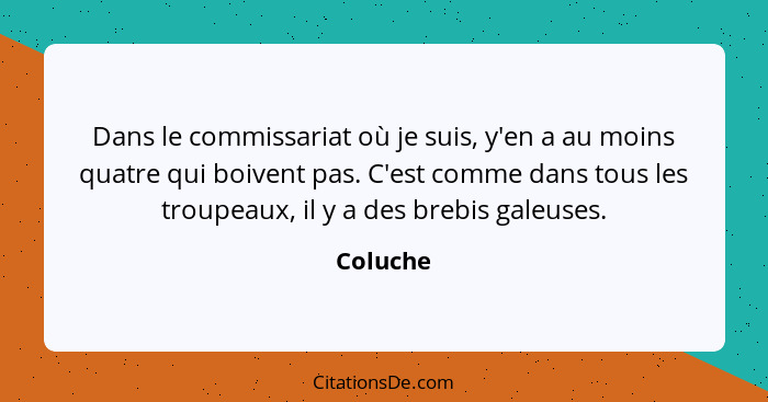 Dans le commissariat où je suis, y'en a au moins quatre qui boivent pas. C'est comme dans tous les troupeaux, il y a des brebis galeuses.... - Coluche