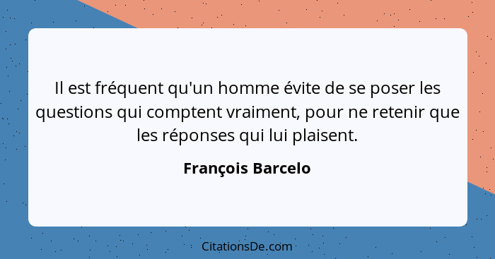 Il est fréquent qu'un homme évite de se poser les questions qui comptent vraiment, pour ne retenir que les réponses qui lui plaisen... - François Barcelo