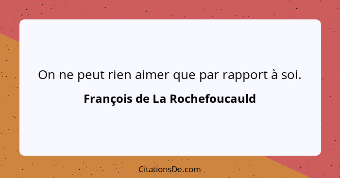 On ne peut rien aimer que par rapport à soi.... - François de La Rochefoucauld