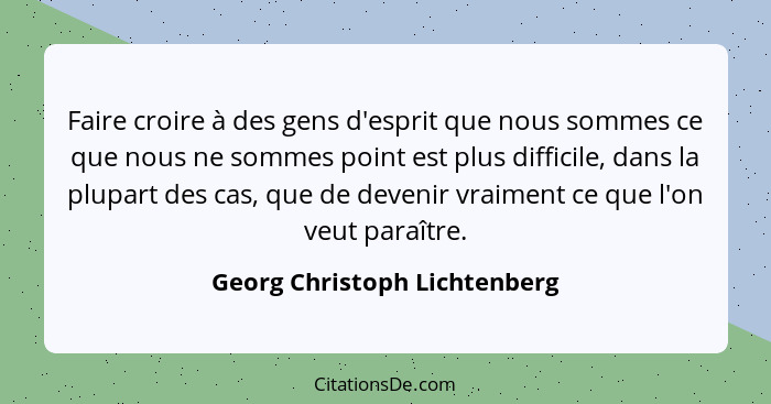 Faire croire à des gens d'esprit que nous sommes ce que nous ne sommes point est plus difficile, dans la plupart des cas... - Georg Christoph Lichtenberg