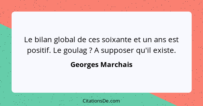 Le bilan global de ces soixante et un ans est positif. Le goulag ? A supposer qu'il existe.... - Georges Marchais