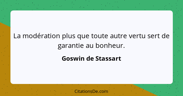 La modération plus que toute autre vertu sert de garantie au bonheur.... - Goswin de Stassart