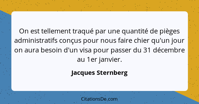 On est tellement traqué par une quantité de pièges administratifs conçus pour nous faire chier qu'un jour on aura besoin d'un visa... - Jacques Sternberg