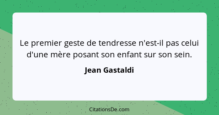 Le premier geste de tendresse n'est-il pas celui d'une mère posant son enfant sur son sein.... - Jean Gastaldi