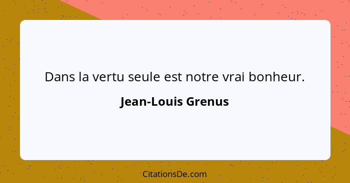 Dans la vertu seule est notre vrai bonheur.... - Jean-Louis Grenus