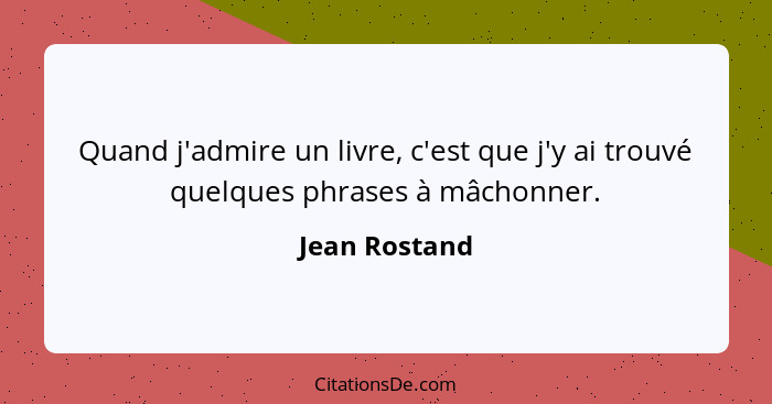 Quand j'admire un livre, c'est que j'y ai trouvé quelques phrases à mâchonner.... - Jean Rostand