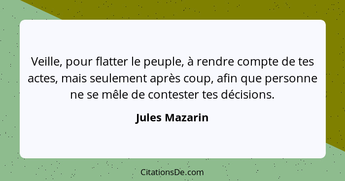 Veille, pour flatter le peuple, à rendre compte de tes actes, mais seulement après coup, afin que personne ne se mêle de contester tes... - Jules Mazarin