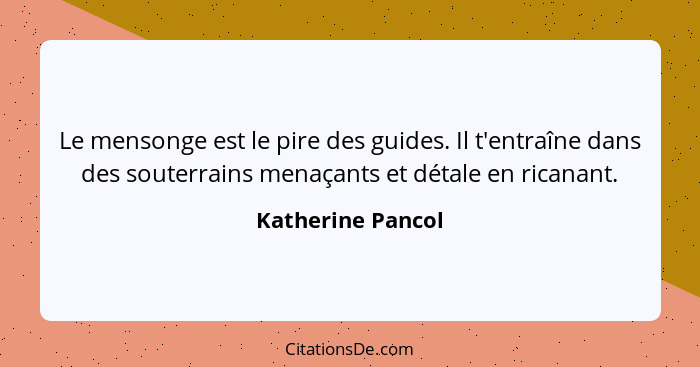 Le mensonge est le pire des guides. Il t'entraîne dans des souterrains menaçants et détale en ricanant.... - Katherine Pancol