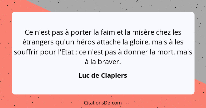 Ce n'est pas à porter la faim et la misère chez les étrangers qu'un héros attache la gloire, mais à les souffrir pour l'Etat ;... - Luc de Clapiers